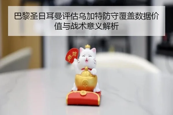巴黎圣日耳曼评估乌加特防守覆盖数据价值与战术意义解析