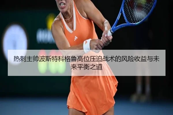 热刺主帅波斯特科格鲁高位压迫战术的风险收益与未来平衡之道