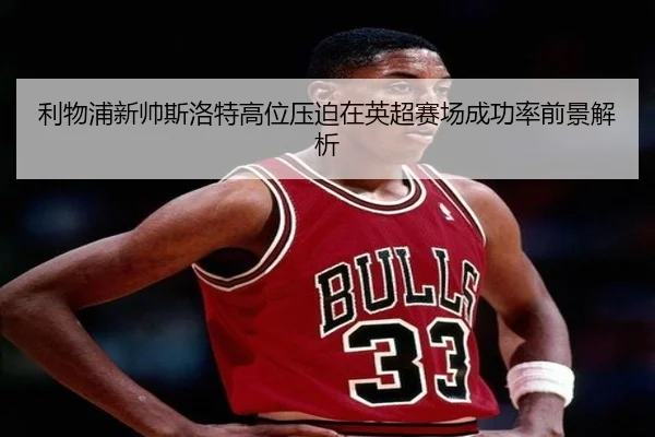 利物浦新帅斯洛特高位压迫在英超赛场成功率前景解析