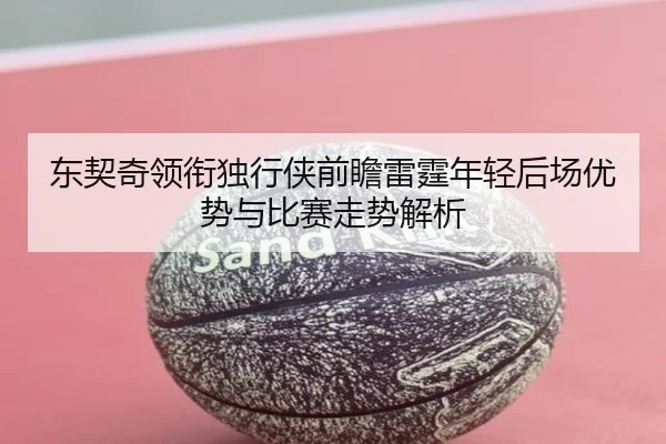 东契奇领衔独行侠前瞻雷霆年轻后场优势与比赛走势解析