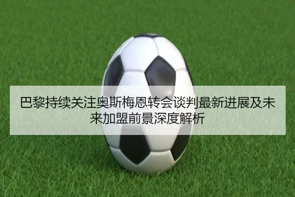 巴黎持续关注奥斯梅恩转会谈判最新进展及未来加盟前景深度解析 | cc7c7.app