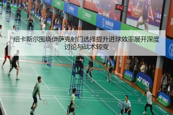 纽卡斯尔围绕伊萨克射门选择提升进球效率展开深度讨论与战术转变