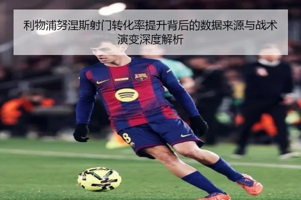利物浦努涅斯射门转化率提升背后的数据来源与战术演变深度解析（cc7c7.app）