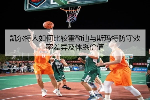 凯尔特人如何比较霍勒迪与斯玛特防守效率差异及体系价值 | cc7c7.app