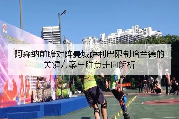阿森纳前瞻对阵曼城萨利巴限制哈兰德的关键方案与胜负走向解析 | cc7c7.app