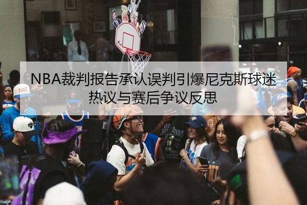 NBA裁判报告承认误判引爆尼克斯球迷热议与赛后争议反思（cc7c7.app）